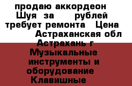 продаю аккордеон “ Шуя“ за 1000 рублей, требует ремонта › Цена ­ 1 000 - Астраханская обл., Астрахань г. Музыкальные инструменты и оборудование » Клавишные   